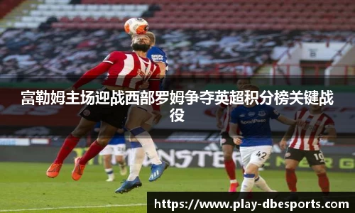富勒姆主场迎战西部罗姆争夺英超积分榜关键战役