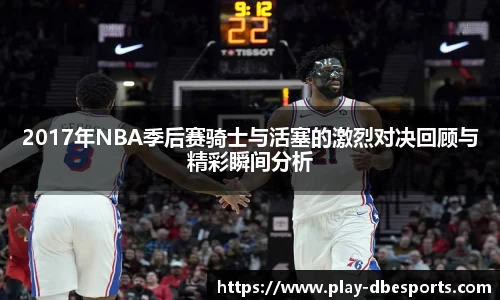 2017年NBA季后赛骑士与活塞的激烈对决回顾与精彩瞬间分析